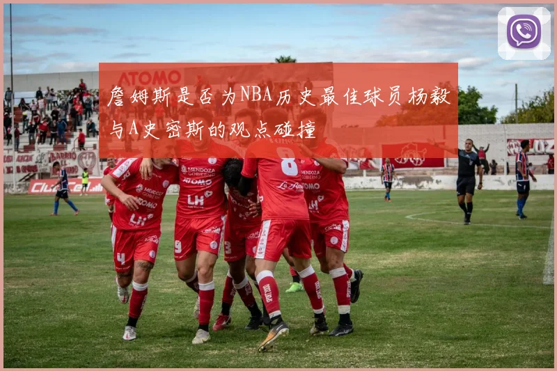 詹姆斯是否为NBA历史最佳球员杨毅与A史密斯的观点碰撞