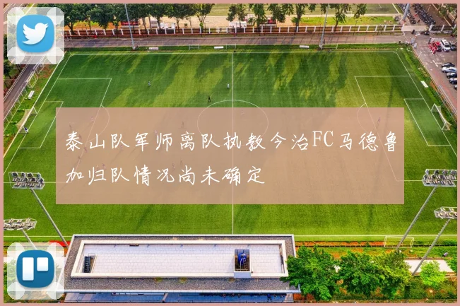 泰山队军师离队执教今治FC马德鲁加归队情况尚未确定