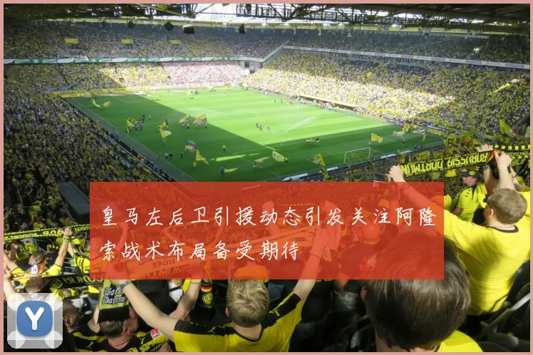皇马左后卫引援动态引发关注阿隆索战术布局备受期待