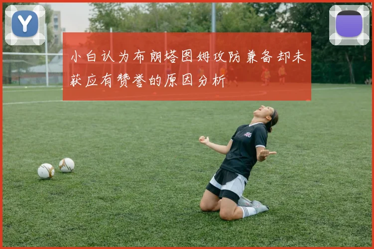 小白认为布朗塔图姆攻防兼备却未获应有赞誉的原因分析