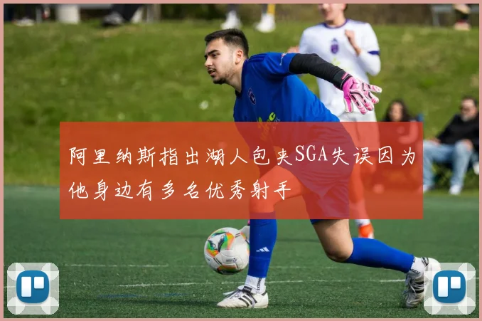 阿里纳斯指出湖人包夹SGA失误因为他身边有多名优秀射手