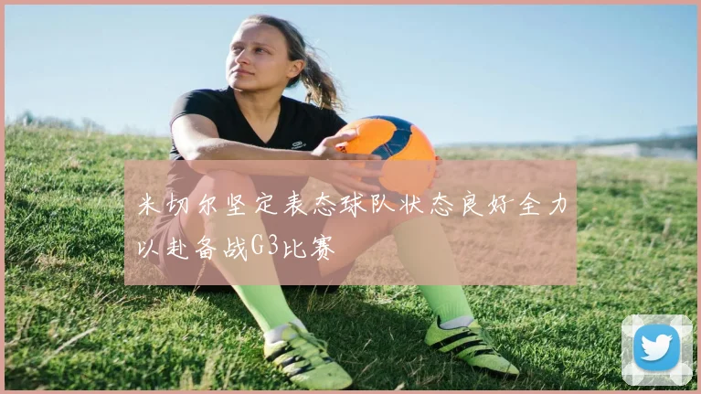 米切尔坚定表态球队状态良好全力以赴备战G3比赛
