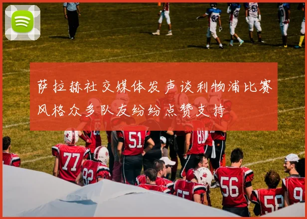 萨拉赫社交媒体发声谈利物浦比赛风格众多队友纷纷点赞支持
