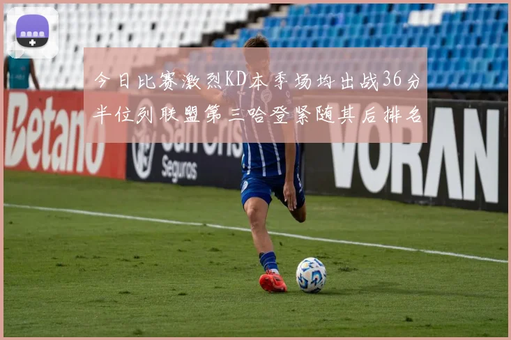 今日比赛激烈KD本季场均出战36分半位列联盟第三哈登紧随其后排名第七