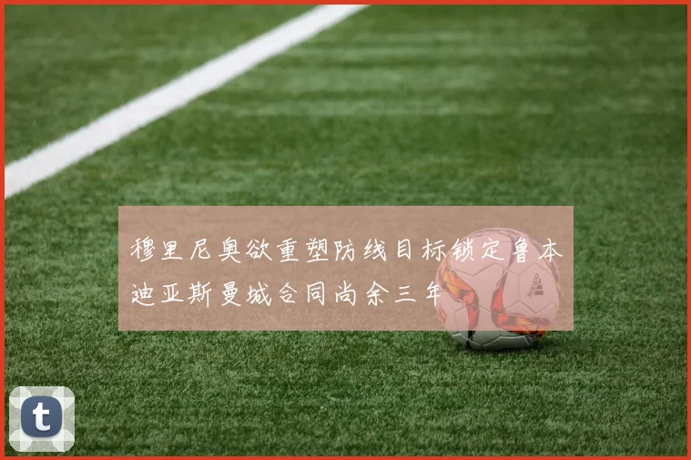 穆里尼奥欲重塑防线目标锁定鲁本迪亚斯曼城合同尚余三年
