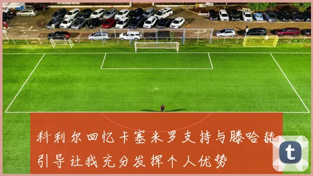 科利尔回忆卡塞米罗支持与滕哈赫引导让我充分发挥个人优势
