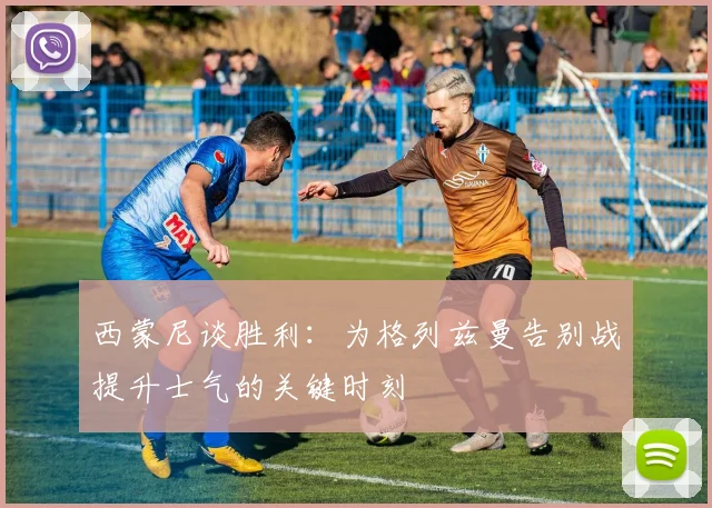 西蒙尼谈胜利：为格列兹曼告别战提升士气的关键时刻