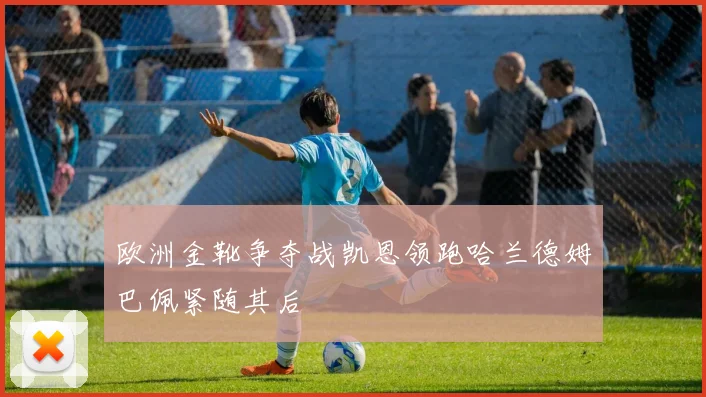 欧洲金靴争夺战凯恩领跑哈兰德姆巴佩紧随其后