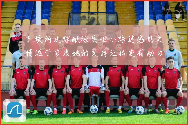 巴埃纳进球献给离世小球迷感恩之情溢于言表她的支持让我更有动力