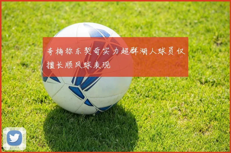 夸梅称东契奇实力超群湖人球员仅擅长顺风球表现
