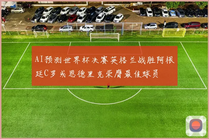 AI预测世界杯决赛英格兰战胜阿根廷C罗或恩德里克荣膺最佳球员