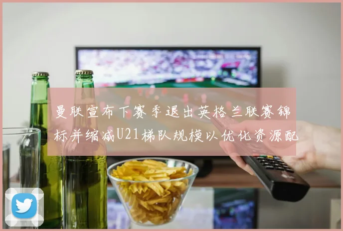 曼联宣布下赛季退出英格兰联赛锦标并缩减U21梯队规模以优化资源配置