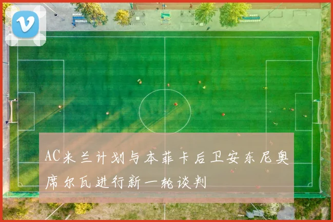 AC米兰计划与本菲卡后卫安东尼奥席尔瓦进行新一轮谈判