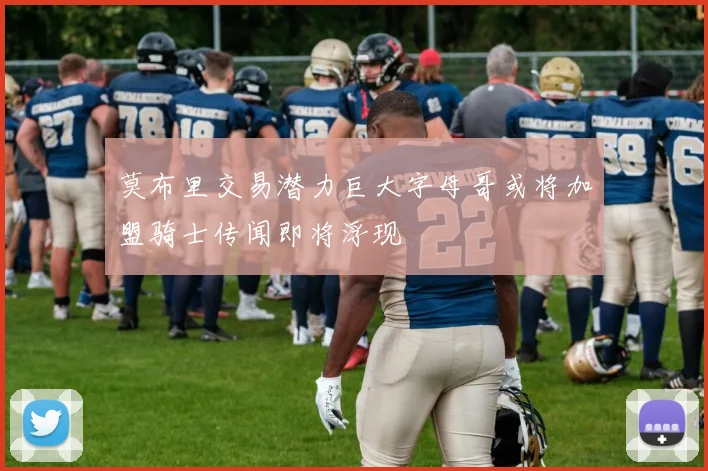 莫布里交易潜力巨大字母哥或将加盟骑士传闻即将浮现