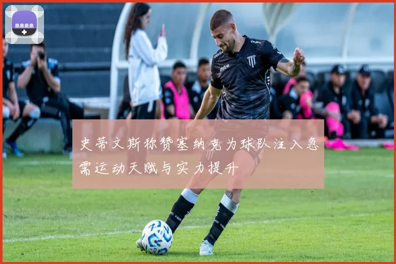 史蒂文斯称赞塞纳克为球队注入急需运动天赋与实力提升
