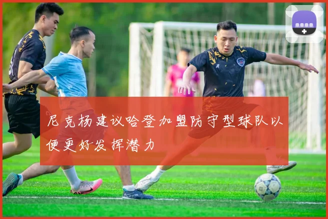 尼克杨建议哈登加盟防守型球队以便更好发挥潜力