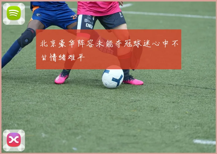 北京豪华阵容未能夺冠球迷心中不甘情绪难平