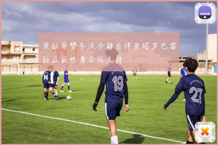 莫拉蒂赞齐沃冷静自律劳塔罗巴雷拉应获终身合同支持