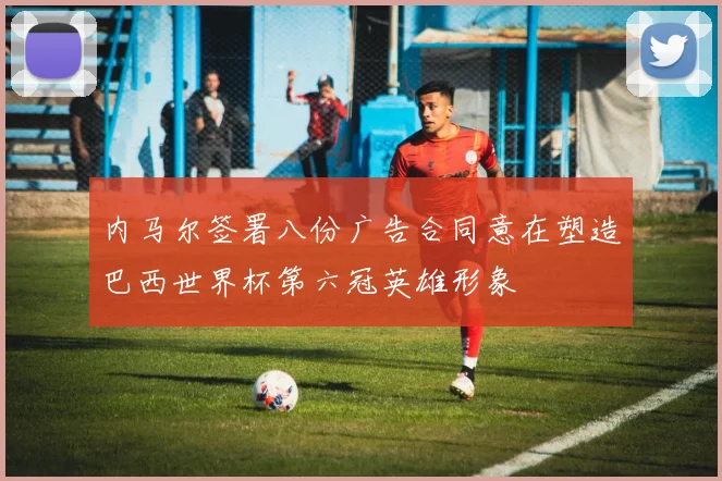内马尔签署八份广告合同意在塑造巴西世界杯第六冠英雄形象