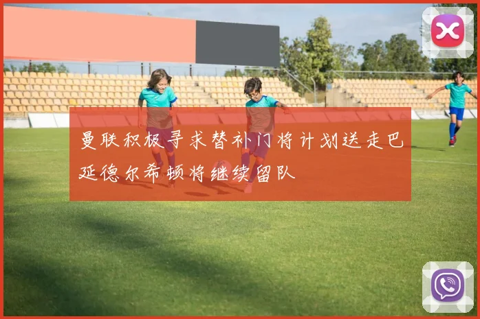曼联积极寻求替补门将计划送走巴延德尔希顿将继续留队