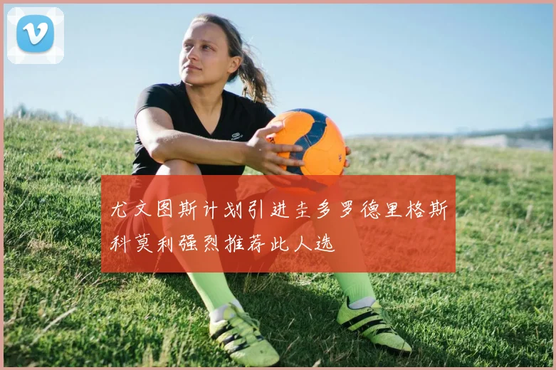 尤文图斯计划引进圭多罗德里格斯科莫利强烈推荐此人选