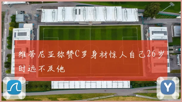 维蒂尼亚称赞C罗身材惊人自己26岁时远不及他
