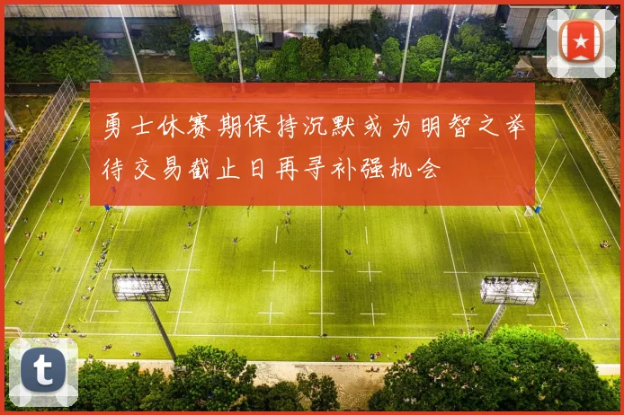 勇士休赛期保持沉默或为明智之举待交易截止日再寻补强机会