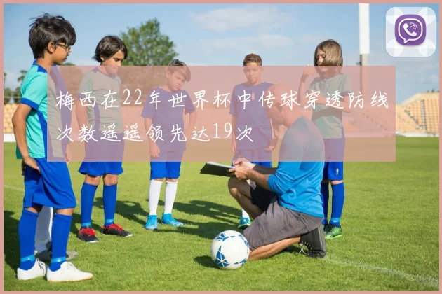 梅西在22年世界杯中传球穿透防线次数遥遥领先达19次