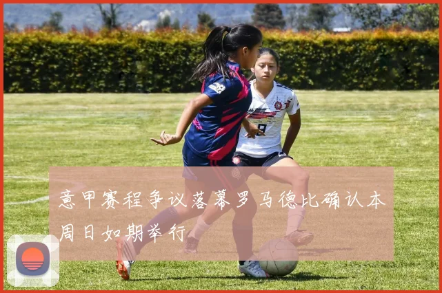 意甲赛程争议落幕罗马德比确认本周日如期举行