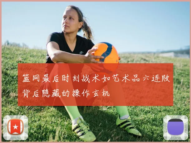 篮网最后时刻战术如艺术品六连败背后隐藏的操作玄机