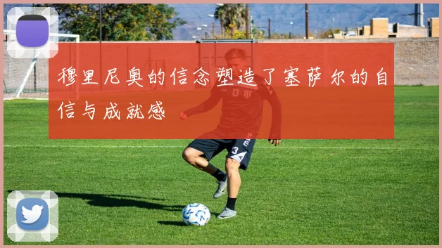 穆里尼奥的信念塑造了塞萨尔的自信与成就感