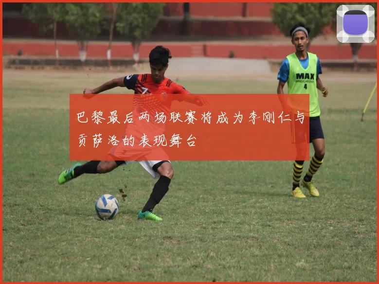 巴黎最后两场联赛将成为李刚仁与贡萨洛的表现舞台