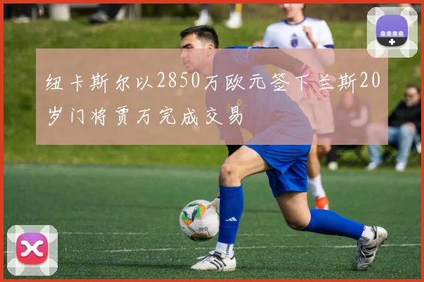 纽卡斯尔以2850万欧元签下兰斯20岁门将贾万完成交易